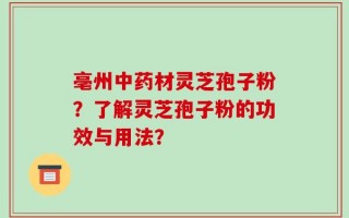 亳州中药材灵芝孢子粉？了解灵芝孢子粉的功效与用法？