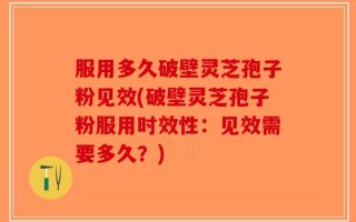服用多久破壁灵芝孢子粉见效(破壁灵芝孢子粉服用时效性：见效需要多久？)