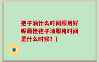 孢子油什么时间服用好呢最佳孢子油服用时间是什么时候？)