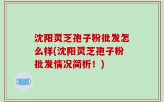 沈阳灵芝孢子粉批发怎么样(沈阳灵芝孢子粉批发情况简析！)