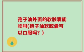 孢子油外面的软胶囊能吃吗(孢子油软胶囊可以口服吗？)