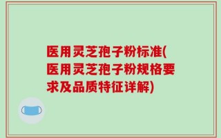 医用灵芝孢子粉标准(医用灵芝孢子粉规格要求及品质特征详解)