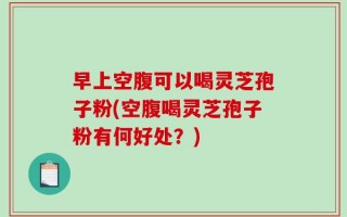 早上空腹可以喝灵芝孢子粉(空腹喝灵芝孢子粉有何好处？)