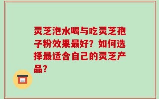 灵芝泡水喝与吃灵芝孢子粉效果最好？如何选择最适合自己的灵芝产品？