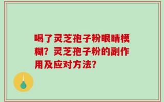 喝了灵芝孢子粉眼睛模糊？灵芝孢子粉的副作用及应对方法？