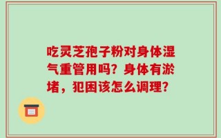 吃灵芝孢子粉对身体湿气重管用吗？身体有淤堵，犯困该怎么调理？