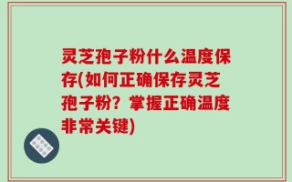 灵芝孢子粉什么温度保存(如何正确保存灵芝孢子粉？掌握正确温度非常关键)