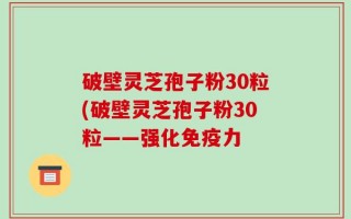 破壁灵芝孢子粉30粒(破壁灵芝孢子粉30粒——强化免疫力