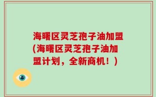 海曙区灵芝孢子油加盟(海曙区灵芝孢子油加盟计划，全新商机！)