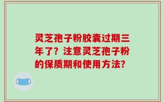 灵芝孢子粉胶囊过期三年了？注意灵芝孢子粉的保质期和使用方法？