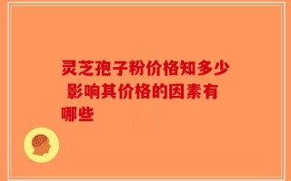 灵芝孢子粉价格知多少 影响其价格的因素有哪些