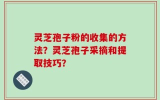 灵芝孢子粉的收集的方法？灵芝孢子采摘和提取技巧？