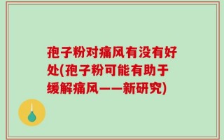 孢子粉对痛风有没有好处(孢子粉可能有助于缓解痛风——新研究)