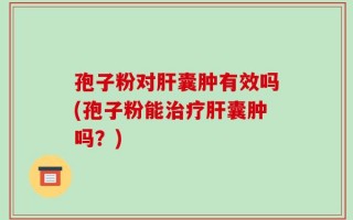 孢子粉对肝囊肿有效吗(孢子粉能治疗肝囊肿吗？)