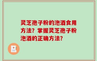 灵芝孢子粉的泡酒食用方法？掌握灵芝孢子粉泡酒的正确方法？