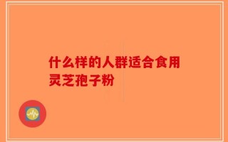 什么样的人群适合食用灵芝孢子粉