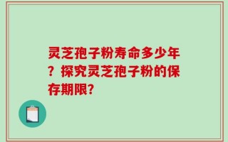 灵芝孢子粉寿命多少年？探究灵芝孢子粉的保存期限？
