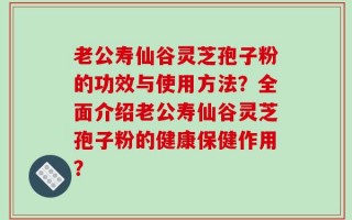 老公寿仙谷灵芝孢子粉的功效与使用方法？全面介绍老公寿仙谷灵芝孢子粉的健康保健作用？