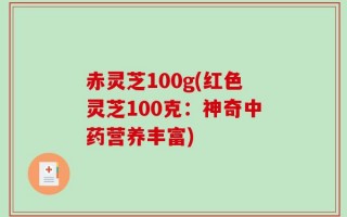 赤灵芝100g(红色灵芝100克：神奇中药营养丰富)