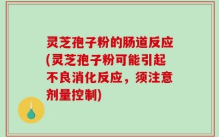 灵芝孢子粉的肠道反应(灵芝孢子粉可能引起不良消化反应，须注意剂量控制)