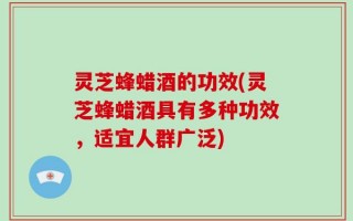 灵芝蜂蜡酒的功效(灵芝蜂蜡酒具有多种功效，适宜人群广泛)