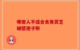 哪些人不适合食用灵芝破壁孢子粉