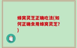 蜂窝灵芝正确吃法(如何正确食用蜂窝灵芝？)