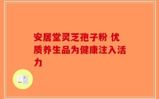 安居堂灵芝孢子粉 优质养生品为健康注入活力