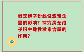 灵芝孢子粉雌性激素含量的影响？探究灵芝孢子粉中雌性激素含量的作用？