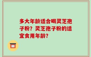 多大年龄适合喝灵芝孢子粉？灵芝孢子粉的适宜食用年龄？