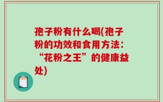 孢子粉有什么喝(孢子粉的功效和食用方法：“花粉之王”的健康益处)