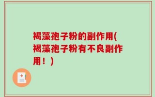 褐藻孢子粉的副作用(褐藻孢子粉有不良副作用！)