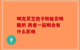 喝完灵芝孢子粉能否喝酸奶 两者一起喝会有什么影响