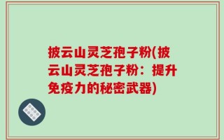 披云山灵芝孢子粉(披云山灵芝孢子粉：提升免疫力的秘密武器)
