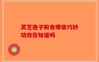 灵芝孢子粉有哪些巧妙功效你知道吗