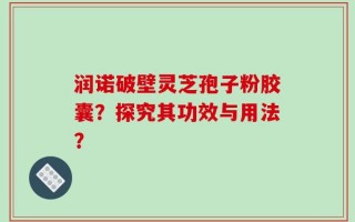 润诺破壁灵芝孢子粉胶囊？探究其功效与用法？