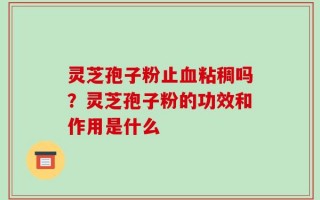 灵芝孢子粉止血粘稠吗？灵芝孢子粉的功效和作用是什么