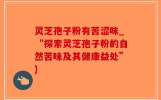 灵芝孢子粉有苦涩味_“探索灵芝孢子粉的自然苦味及其健康益处”)