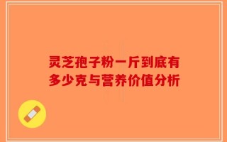 灵芝孢子粉一斤到底有多少克与营养价值分析
