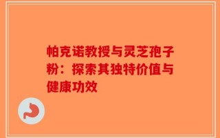 帕克诺教授与灵芝孢子粉：探索其独特价值与健康功效
