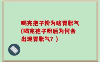 喝完孢子粉为啥胃胀气(喝完孢子粉后为何会出现胃胀气？)