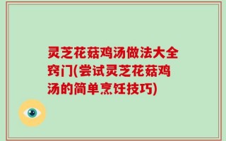 灵芝花菇鸡汤做法大全窍门(尝试灵芝花菇鸡汤的简单烹饪技巧)
