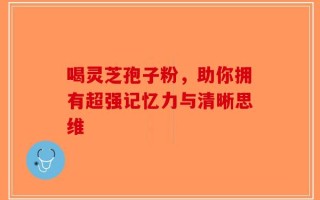 喝灵芝孢子粉，助你拥有超强记忆力与清晰思维