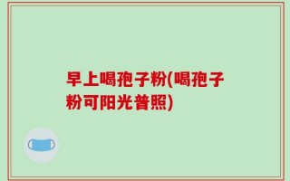 早上喝孢子粉(喝孢子粉可阳光普照)