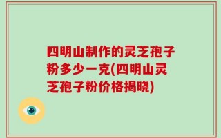 四明山制作的灵芝孢子粉多少一克(四明山灵芝孢子粉价格揭晓)
