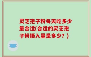灵芝孢子粉每天吃多少量合适(合适的灵芝孢子粉摄入量是多少？)