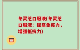 冬灵芝口服液(冬灵芝口服液：提高免疫力，增强抵抗力)