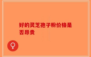 好的灵芝孢子粉价格是否昂贵
