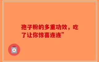 孢子粉的多重功效，吃了让你惊喜连连”