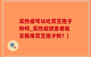 实热症可以吃灵芝孢子粉吗_实热症状患者能否服用灵芝孢子粉？)